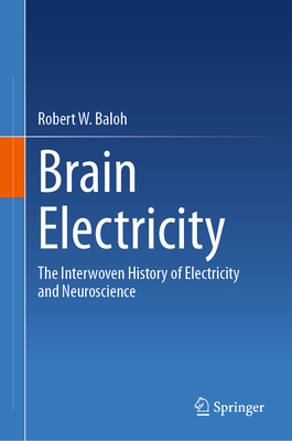 Brain Electricity: The Interwoven History of Electricity and Neuroscience - Baloh, Robert W., MD, FAAN