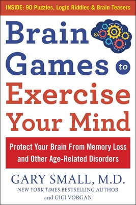 Brain Games to Exercise Your Mind: Protect Your Brain from Memory Loss and Other Age-Related Disorders: 90 Puzzles, Logic Riddles & Brain Teasers - Small, Gary, and Vorgan, Gigi