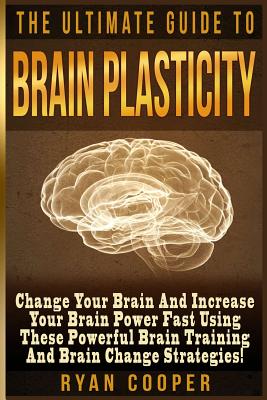 Brain Plasticity - Ryan Cooper: Change Your Brain And Increase Your Brain Power Fast Using These Powerful Brain Training And Brain Change Strategies! - Cooper, Ryan