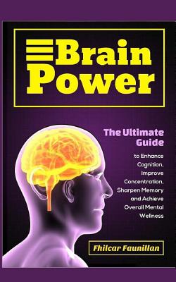 Brain Power: The Ultimate Guide to Enhance Cognition, Improve Concentration, Sharpen Memory and Achieve Overall Mental Wellness - Faunillan, Fhilcar