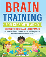 Brain Training for Kids with ADHD: 101 Fun Exercises and Logic Puzzles to Improve Focus, Concentration, Self-Regulation, and Executive Functioning Skills