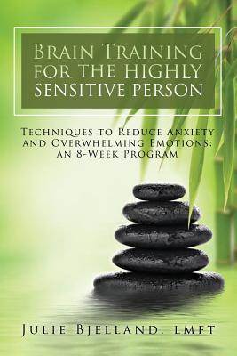 Brain Training For The Highly Sensitive Person: Techniques To Reduce Anxiety and Overwhelming Emotions: An 8-Week Program - Bjelland Lmft, Julie