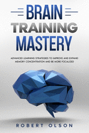 Brain Training Mastery: Advanced Learning Strategies to Improve and Expand Memory Concentration and Be More Focalized