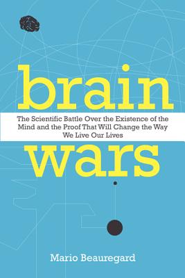 Brain Wars: The Scientific Battle Over the Existence of the Mind and the Proof That Will Change the Way We Live Our Lives - Beauregard, Mario, Dr.