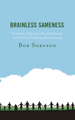 Brainless Sameness: The Demise of One-Size-Fits-All Instruction and the Rise of Competency Based Learning - Sornson, Bob
