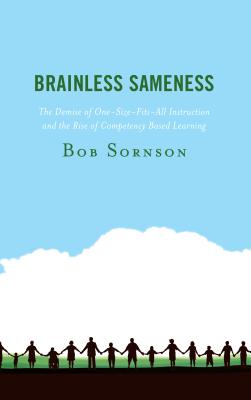 Brainless Sameness: The Demise of One-Size-Fits-All Instruction and the Rise of Competency Based Learning - Sornson, Bob