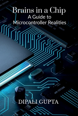 Brains in a Chip: A Guide to Microcontroller Realities: MASTERING MICROCONTROLLERS FOR INDUSTRIAL INNOVATION - Dipali Gupta