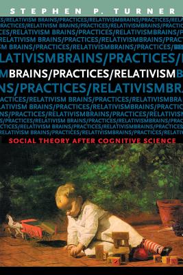 Brains/Practices/Relativism: Social Theory After Cognitive Science - Turner, Stephen