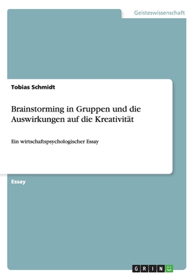 Brainstorming in Gruppen und die Auswirkungen auf die Kreativitt: Ein wirtschaftspsychologischer Essay - Schmidt, Tobias