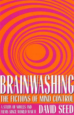 Brainwashing: The Fictions of Mind Control: A Study of Novels and Films Since World War II - Seed, David