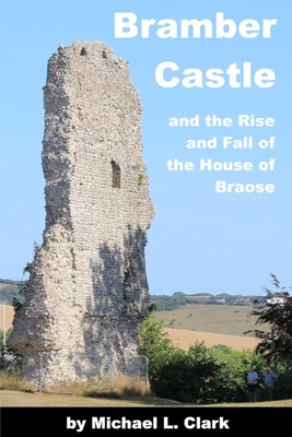 Bramber Castle and the Rise and Fall of the House of Braose - Clark, Michael L