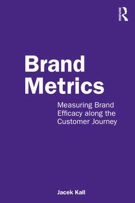 Brand Metrics: Measuring Brand Efficacy along the Customer Journey - Kall, Jacek