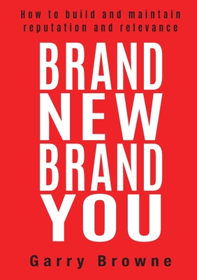 Brand New Brand You: How to Build and Maintain Reputation and Relevance - 
