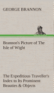 Brannon's Picture of the Isle of Wight the Expeditious Traveller's Index to Its Prominent Beauties & Objects of Interest. Compiled Especially with Reference to Those Numerous Visitors Who Can Spare But Two or Three Days to Make the Tour of the Island.