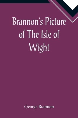 Brannon's Picture of The Isle of Wight, The Expeditious Traveller's Index to Its Prominent Beauties & Objects of Interest. Compiled Especially with Reference to Those Numerous Visitors Who Can Spare but Two or Three Days to Make the Tour of the Island. - Brannon, George