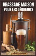 Brassage Maison Pour Les Dbutants: Le guide ultime du dbutant pour brasser une bire dlicieuse avec des recettes faciles et des conseils d'experts