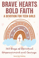 Brave Hearts, Bold Faith: A Devotion for Teen Girls: 365 Days of Spiritual Empowerment and Courage