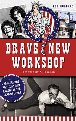 Brave New Workshop: Promiscuous Hostility and Laughs in the Land of Loons - Hubbard, Rob, and Franken, Al (Foreword by)