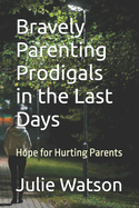 Bravely Parenting Prodigals in the Last Days: Hope for Hurting Parents