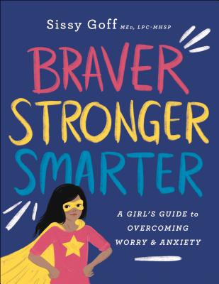 Braver, Stronger, Smarter: A Girl's Guide to Overcoming Worry and Anxiety - Goff, Sissy, MEd, and Pitts, Alena (Foreword by)