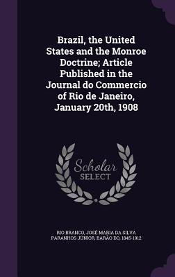 Brazil, the United States and the Monroe Doctrine; Article Published in the Journal do Commercio of Rio de Janeiro, January 20th, 1908 - Rio Branco, Jos Maria Da Silva Paranho (Creator)