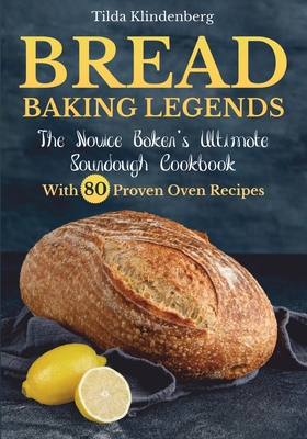 Bread Baking Legends: The Novice Baker's Ultimate Sourdough Cookbook With 80 Proven Oven Recipes - Klindenberg, Tilda