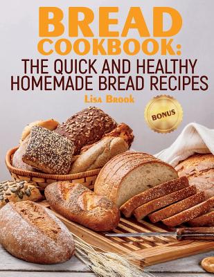 Bread Cookbook: The Quick and Healthy Homemade Bread Recipes - Brook, Lisa