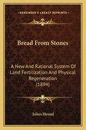 Bread From Stones: A New And Rational System Of Land Fertilization And Physical Regeneration (1894)
