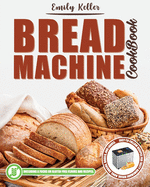 Bread Machine Cookbook: 200 Easy-To-Follow Recipes For Tasty Homemade Bread, Buns, Snacks, Bagels, and Loaves. Including a Focus on Gluten-Free Flours and Recipes.