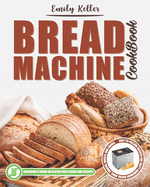 Bread Machine Cookbook: 200 Easy-To-Follow Recipes for Tasty Homemade Bread, Buns, Snacks, Bagels and Loaves. Including a Focus on Gluten-Free Flours And Recipes.