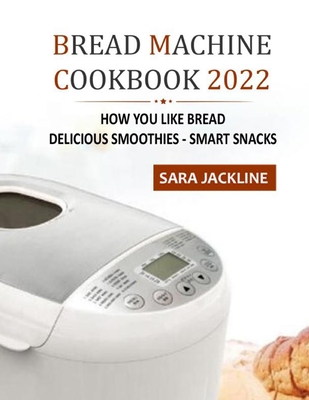 Bread Machine Cookbook 2022: How You Like Bread: Delicious Smoothies - Smart Snacks - Jackline, Sara