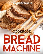Bread Machine Cookbook: Easy Bread Machine Recipes to Save You Time While Having Fresh and Delicious Bread at Home