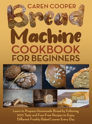 Bread Machine Cookbook for Beginners: A Foolproof Guide with 500 Easy-to-Follow Recipes to Make Delicious Homemade Bread and Cook for Fun for Your Family and Friends - Cooper, Caren