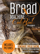 Bread Machine CookBook for Beginners: Easy Recipes for Perfect Homemade Bread Baking Includes Colored Pictures for Perfect Mouth Watering Bread for The Whole Family