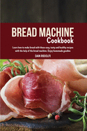 Bread Machine Cookbook: Learn how to make bread with these easy, tasty and healthy recipes with the help of the bread machine. Enjoy homemade goodies