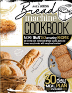 Bread Machine Cookbook: More Than 150 Amazing Recipes on How to Cook Homemade Bread, Snacks, Buns, and Loaves - Easy to Make with Every Bread Machine! (30-Day Meal Plan Included).