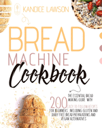 Bread Machine Cookbook: The Essential Bread Making Guide with 200 Quick and Tasty Recipes for Beginners Including Gluten and Dairy Free Bread Preparations and Vegan Alternatives