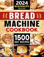 Bread Machine Cookbook: The Ultimate Guide to Make the Most of Any Bread Machine. Discover 1500 Days of Easy and Delicious Recipes to Make and Preserve Fresh and Healthy Homemade Bread