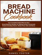 Bread Machine Cookbook: Your Complete Guide With the Best Bread Machine Recipes for Baking Perfect Homemade Bread (Including Classic, Gluten-Free, Keto and More)
