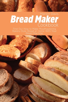 Bread Maker Cookbook: Find Out How to Make Mouthwatering Bakery-Style Bread at Home With Your Bread Machine. - Davis, Marion