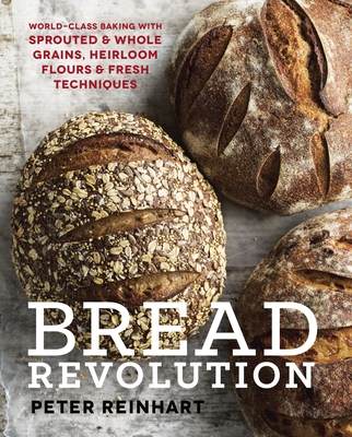Bread Revolution: World-Class Baking with Sprouted and Whole Grains, Heirloom Flours, and Fresh Techniques - Reinhart, Peter