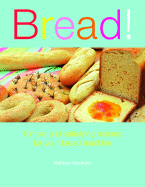 Bread!: Simple and Satisfying Recipes for Your Bread Machine
