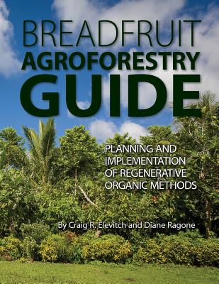Breadfruit Agroforestry Guide: Planning and implementation of regenerative organic methods - Ragone, Diane, and Elevitch, Craig R