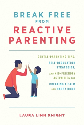 Break Free from Reactive Parenting: Gentle-Parenting Tips, Self-Regulation Strategies, and Kid-Friendly Activities for Creating a Calm and Happy Home - Knight, Laura Linn