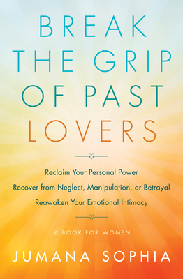 Break the Grip of Past Lovers: Reclaim Your Personal Power, Recover from Neglect, Manipulation, or Betrayal, Reawaken Your Emotional Intimacy (a Book for Women) - Sophia, Jumana