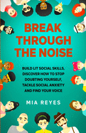 Break Through The Noise: Build Lit Social Skills, Discover How To Stop Doubting Yourself, Tackle Social Anxiety And Find Your Voice