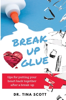 Break-Up Glue: Tips for putting your heart back together after a break-up - Scott, Tina, Dr.