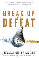 Break Up With Defeat: Recognize and Shatter Hidden Mindsets That Defeat You