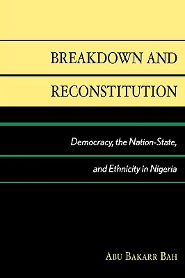 Breakdown and Reconstitution: Democracy, The Nation-State, and Ethnicity in Nigeria - Bah, Abu Bakarr