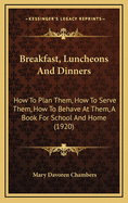 Breakfast, Luncheons and Dinners: How to Plan Them, How to Serve Them, How to Behave at Them: A Book for School and Home